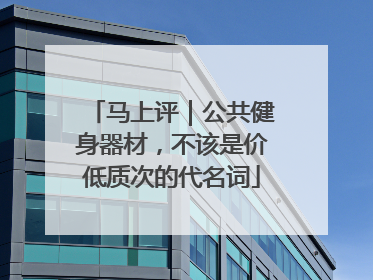 马上评｜公共健身器材，不该是价低质次的代名词