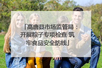 高唐县市场监管局：开展粽子专项检查 筑牢食品安全防线