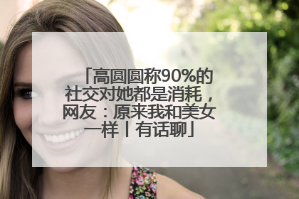 高圆圆称90%的社交对她都是消耗，网友：原来我和美女一样丨有话聊