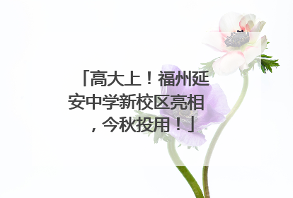 高大上！福州延安中学新校区亮相，今秋投用！