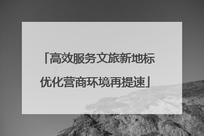 高效服务文旅新地标 优化营商环境再提速