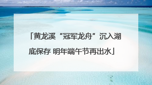 黄龙溪“冠军龙舟”沉入湖底保存 明年端午节再出水
