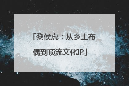 黎侯虎：从乡土布偶到顶流文化IP