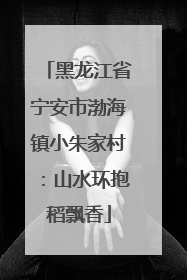 黑龙江省宁安市渤海镇小朱家村：山水环抱稻飘香