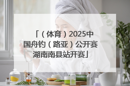（体育）2025中国舟钓（路亚）公开赛湖南南县站开赛