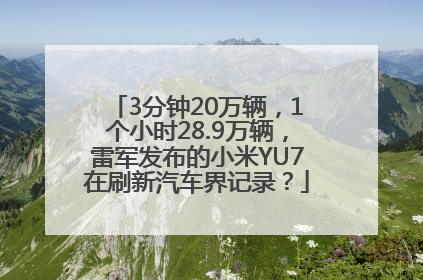 3分钟20万辆，1个小时28.9万辆，雷军发布的小米YU7在刷新汽车界记录？