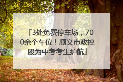 3处免费停车场，700余个车位！顺义市政控股为中考考生护航