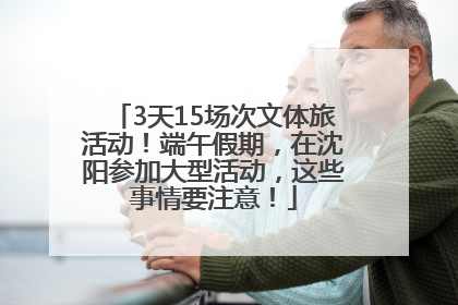 3天15场次文体旅活动！端午假期，在沈阳参加大型活动，这些事情要注意！