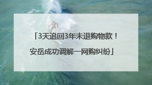3天追回3年未退购物款！安岳成功调解一网购纠纷
