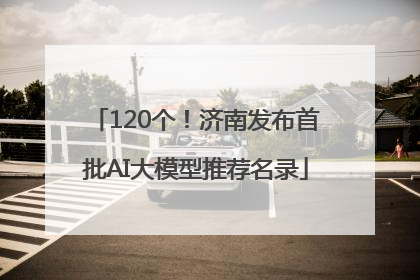 120个！济南发布首批AI大模型推荐名录