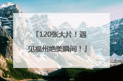120张大片！遇见福州绝美瞬间！