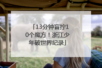13分钟盲拧10个魔方！浙江少年破世界纪录