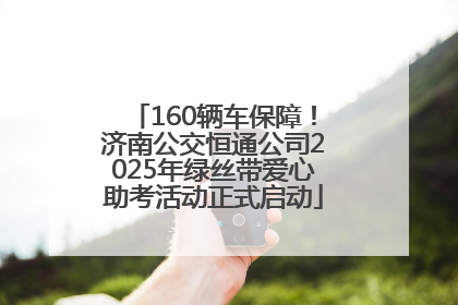 160辆车保障！济南公交恒通公司2025年绿丝带爱心助考活动正式启动