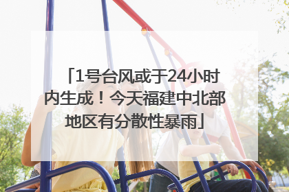 1号台风或于24小时内生成！今天福建中北部地区有分散性暴雨