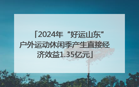 2024年“好运山东”户外运动休闲季产生直接经济效益1.35亿元