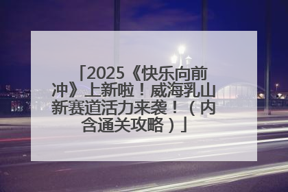2025《快乐向前冲》上新啦！威海乳山新赛道活力来袭！（内含通关攻略）