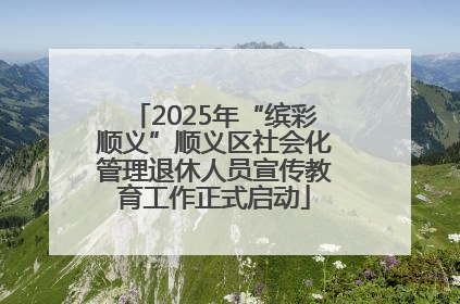 2025年“缤彩顺义”顺义区社会化管理退休人员宣传教育工作正式启动