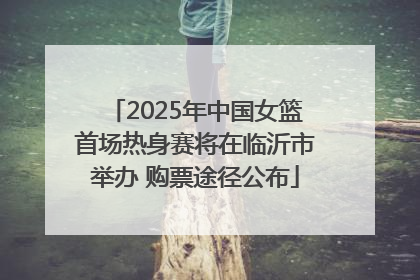 2025年中国女篮首场热身赛将在临沂市举办 购票途径公布