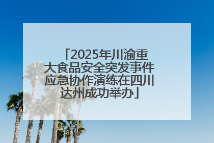 2025年川渝重大食品安全突发事件应急协作演练在四川达州成功举办