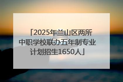 2025年兰山区两所中职学校联办五年制专业计划招生1650人