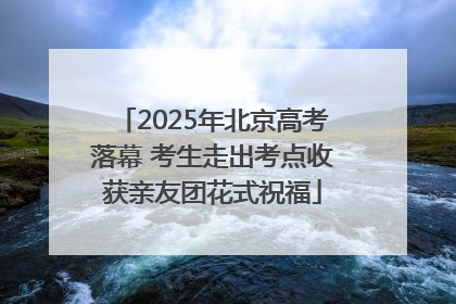 2025年北京高考落幕 考生走出考点收获亲友团花式祝福