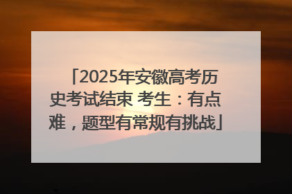 2025年安徽高考历史考试结束 考生：有点难，题型有常规有挑战
