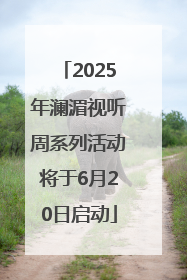 2025年澜湄视听周系列活动将于6月20日启动
