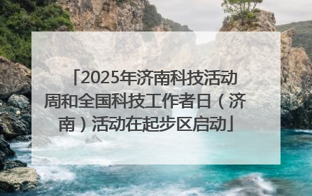 2025年济南科技活动周和全国科技工作者日（济南）活动在起步区启动
