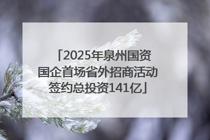 2025年泉州国资国企首场省外招商活动签约总投资141亿