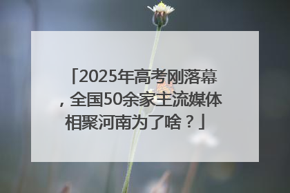 2025年高考刚落幕，全国50余家主流媒体相聚河南为了啥？