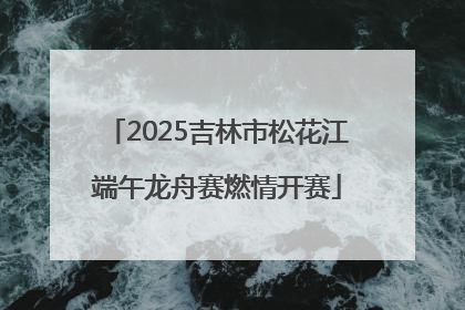 2025吉林市松花江端午龙舟赛燃情开赛