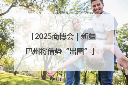 2025商博会｜新疆巴州将借势“出圈”
