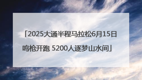 2025大通半程马拉松6月15日鸣枪开跑 5200人逐梦山水间