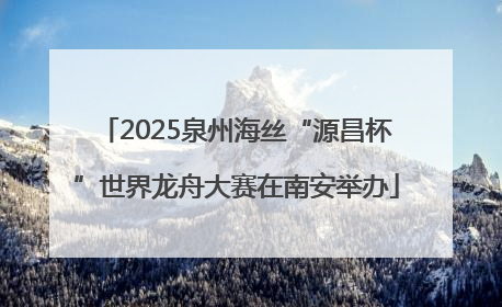 2025泉州海丝“源昌杯”世界龙舟大赛在南安举办
