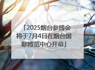 2025烟台参博会将于7月4日在烟台国际博览中心开幕