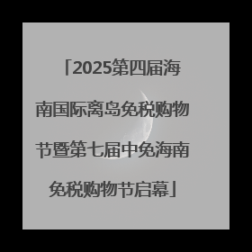 2025第四届海南国际离岛免税购物节暨第七届中免海南免税购物节启幕