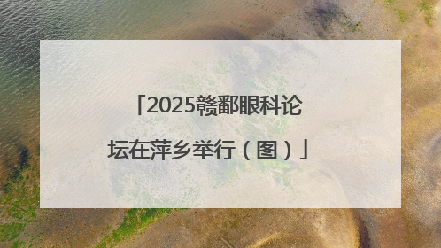 2025赣鄱眼科论坛在萍乡举行（图）