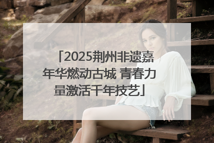 2025荆州非遗嘉年华燃动古城 青春力量激活千年技艺