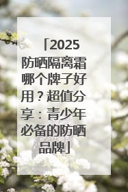 2025防晒隔离霜哪个牌子好用？超值分享：青少年必备的防晒品牌