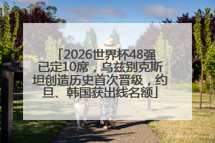 2026世界杯48强已定10席，乌兹别克斯坦创造历史首次晋级，约旦、韩国获出线名额