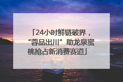 24小时鲜链破界，“蓉品出川”助龙泉蜜桃抢占新消费赛道