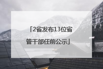 2省发布13位省管干部任前公示