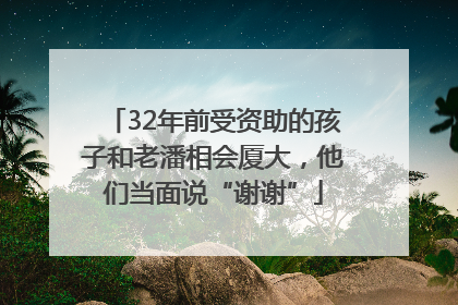 32年前受资助的孩子和老潘相会厦大，他们当面说“谢谢”