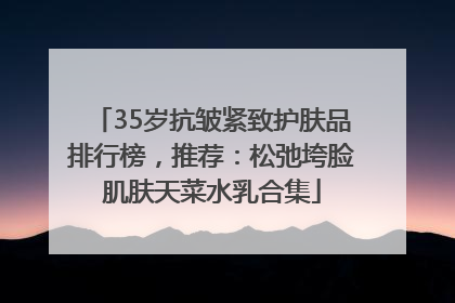35岁抗皱紧致护肤品排行榜，推荐：松弛垮脸肌肤天菜水乳合集