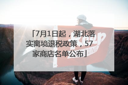 7月1日起，湖北落实离境退税政策，57家商店名单公布
