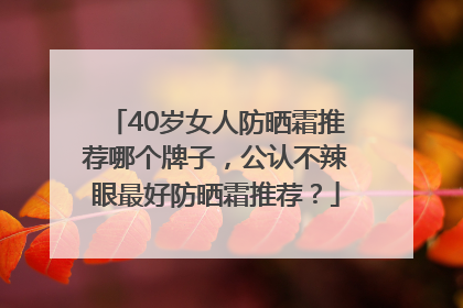 40岁女人防晒霜推荐哪个牌子，公认不辣眼最好防晒霜推荐？