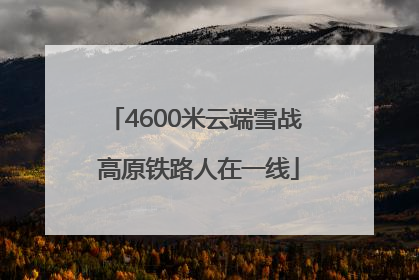 4600米云端雪战 高原铁路人在一线