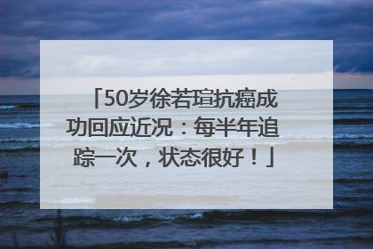 50岁徐若瑄抗癌成功回应近况：每半年追踪一次，状态很好！