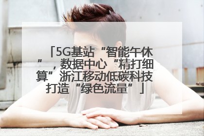 5G基站“智能午休”，数据中心“精打细算”浙江移动低碳科技打造“绿色流量”