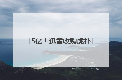 5亿！迅雷收购虎扑
